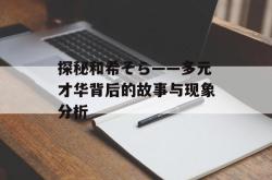 探秘和希そら——多元才华背后的故事与现象分析
