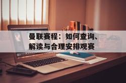 曼联赛程：如何查询、解读与合理安排观赛